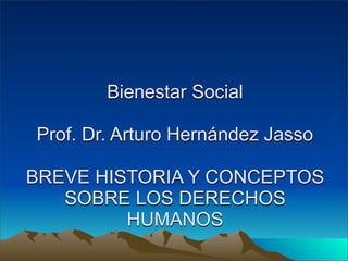 Bienestar Social

Prof. Dr. Arturo Hernández Jasso

BREVE HISTORIA Y CONCEPTOS
   SOBRE LOS DERECHOS
         HUMANOS
 
