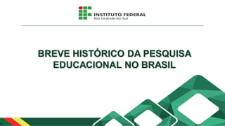 BREVE HISTÓRICO DA PESQUISA
EDUCACIONAL NO BRASIL
1
 