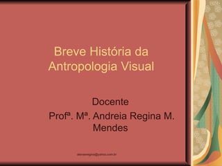 Breve História da
Antropologia Visual

           Docente
Profª. Mª. Andreia Regina M.
           Mendes

      atenasregina@yahoo.com.br
 