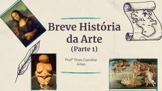 Breve História
da Arte
(Parte 1)
Profª Thais Caroline
Artes
 