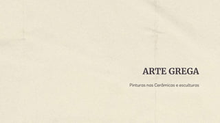 ARTE GREGA
Pinturas nas Cerâmicas e esculturas
 