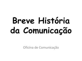 Breve História
da Comunicação
  Oficina de Comunicação
 