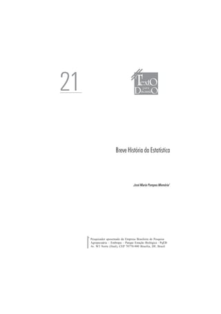 7
Breve História da Estatística
José Maria Pompeu Memória1
TextO
D Oiscussã
para21
1
Pesquisador aposentado da Empresa Brasileira de Pesquisa
Agropecuária – Embrapa – Parque Estação Biológica – PqEB
Av. W3 Norte (final), CEP 70770-900 Brasília, DF, Brasil
 