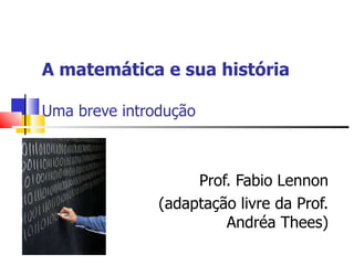A matemática e sua história Uma breve introdução  Prof. Fabio Lennon (adaptação livre da Prof. Andréa Thees) 