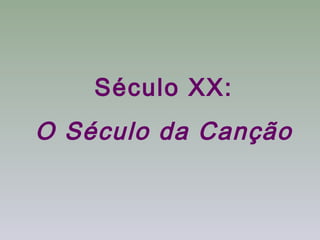 Século XX:
O Século da Canção
 