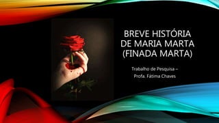 BREVE HISTÓRIA
DE MARIA MARTA
(FINADA MARTA)
Trabalho de Pesquisa –
Profa. Fátima Chaves
 