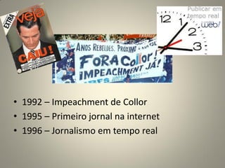• 1992 – Impeachment de Collor
• 1995 – Primeiro jornal na internet
• 1996 – Jornalismo em tempo real
 