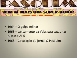 • 1964 – O golpe militar
• 1968 – Lançamento da Veja, passeatas nas
ruas e o AI-5
• 1968 – Circulação do jornal O Pasquim
 