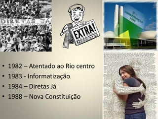 • 1982 – Atentado ao Rio centro
• 1983 - Informatização
• 1984 – Diretas Já
• 1988 – Nova Constituição
 