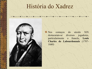 Nos começos do século XIX
destacaram-se diversos jogadores,
particularmente o francês, Louis
Charles de Labourdonnais (1797-
1840)
História do Xadrez
 
