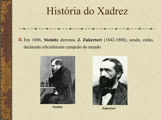 Em 1886, Steinitz derrotou J. Zukertort (1842-1888), sendo, então,
declarado oficialmente campeão do mundo.
História do Xadrez
Steinitz Zukertort
 