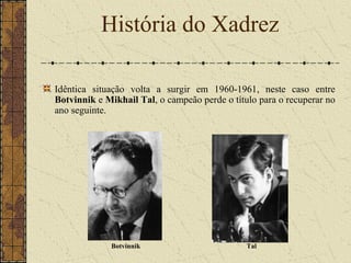 Idêntica situação volta a surgir em 1960-1961, neste caso entre
Botvinnik e Mikhail Tal, o campeão perde o título para o recuperar no
ano seguinte.
História do Xadrez
Botvinnik Tal
 