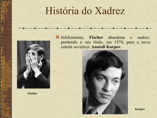 Infelizmente, Fischer abandona o xadrez,
perdendo o seu título, em 1974, para a nova
estrela soviética: Anatoli Karpov.
História do Xadrez
Fischer
Karpov
 