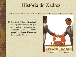 Depois de Viktor Korchnoi
vai surgir um período em que
os principais jogadores em
confronto são Anatoli
Karpov e Garry Kasparov
(n. 13-ABR-1963).
História do Xadrez
KarpovKasparov
 