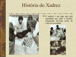 O xadrez é um jogo que está
espalhado por todo o mundo,
integrando diversas áreas da
vida em sociedade.
História do Xadrez
 