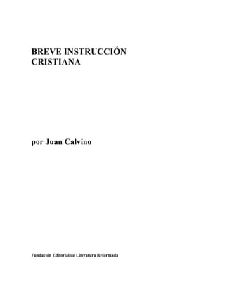 BREVE INSTRUCCIÓN
CRISTIANA
por Juan Calvino
Fundación Editorial de Literatura Reformada
 