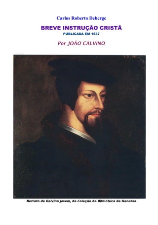 Carlos Roberto Deberge
BREVE INSTRUÇÃO CRISTÃ
PUBLICADA EM 1537
Por JOÃO CALVINO
Retrato de Calvino jovem, da coleção da Biblioteca de Genebra
 
