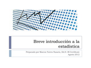 Breve introducción a la
estadística
Preparado por Marcos Torres Nazario, Ed.D. IR Certificate
Agosto 2012

 