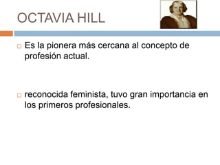 OCTAVIA HILL<br />Es la pionera más cercana al concepto de profesión actual.<br />reconocida feminista, tuvo gran importan...
