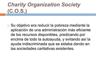 Charity Organization Society (C.O.S.)<br />Su objetivo era reducir la pobreza mediante la aplicación de una administración...