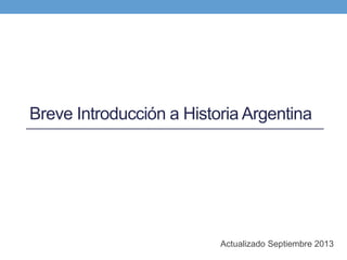 Breve Introducción a Historia Argentina
Actualizado Septiembre 2013
 