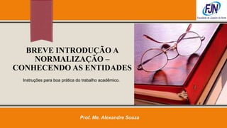 BREVE INTRODUÇÃO A
    NORMALIZAÇÃO –
CONHECENDO AS ENTIDADES
 Instruções para boa prática do trabalho acadêmico.




                              Prof. Me. Alexandre Souza
 