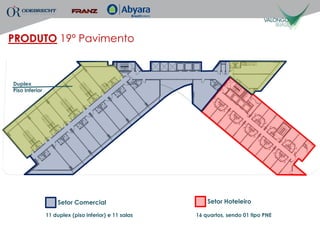 PRODUTO 19º Pavimento



Duplex
Piso Inferior




                    Setor Comercial                        Setor Hoteleiro

                11 duplex (piso inferior) e 11 salas   16 quartos, sendo 01 tipo PNE
 