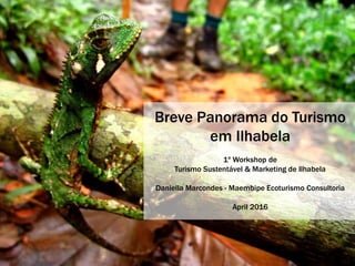 Breve Panorama do Turismo
em Ilhabela
1º Workshop de
Turismo Sustentável & Marketing de Ilhabela
Daniella Marcondes - Maembipe Ecoturismo Consultoria
April 2016
 