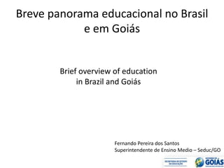 Breve panorama educacional no Brasil
e em Goiás
Brief overview of education
in Brazil and Goiás
Fernando Pereira dos Santos
Superintendente de Ensino Medio – Seduc/GO
 