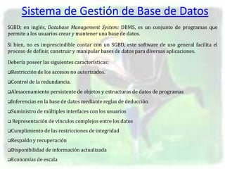 Sistema de Gestión de Base de Datos
SGBD; en inglés, Database Management System: DBMS, es un conjunto de programas que
per...