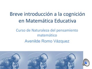 Breve introducción a la cognición en Matemática Educativa Curso de Naturaleza del pensamiento matemático Avenilde Romo Vázquez 