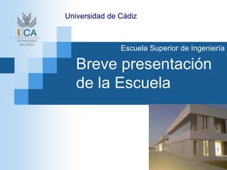 Breve presentación
de la Escuela
Universidad de Cádiz
Escuela Superior de Ingeniería
 