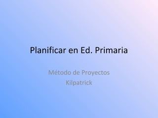 Planificar en Ed. Primaria
Método de Proyectos
Kilpatrick

 