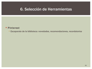 6. Selección de Herramientas



 Pinterest
   Escaparate de la biblioteca: novedades, recomendaciones, recordatorios




                                                                             22
 