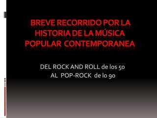 DEL ROCK AND ROLL de los 50
   AL POP-ROCK de lo 90
 
