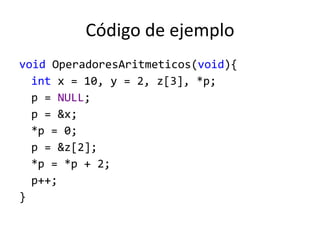 Código de ejemplo
void OperadoresAritmeticos(void){
int x = 10, y = 2, z[3], *p;
p = NULL;
p = &x;
*p = 0;
p = &z[2];
*p = *p + 2;
p++;
}
 