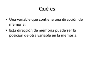 Qué es
• Una variable que contiene una dirección de
memoria.
• Esta dirección de memoria puede ser la
posición de otra variable en la memoria.
 