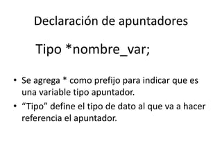 Declaración de apuntadores
Tipo *nombre_var;
• Se agrega * como prefijo para indicar que es
una variable tipo apuntador.
• “Tipo” define el tipo de dato al que va a hacer
referencia el apuntador.
 