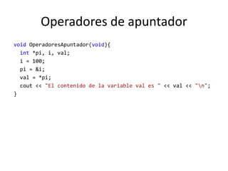 Operadores de apuntador
void OperadoresApuntador(void){
int *pi, i, val;
i = 100;
pi = &i;
val = *pi;
cout << "El contenido de la variable val es " << val << "n";
}
 
