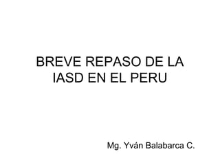 BREVE REPASO DE LA
  IASD EN EL PERU



        Mg. Yván Balabarca C.
 
