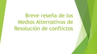 Breve reseña de los
Medios Alternativos de
Resolución de conflictos
 