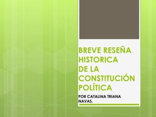 BREVE RESEÑA HISTORICADE LA CONSTITUCIÓN POLÍTICA  POR CATALINA TRIANA NAVAS.  