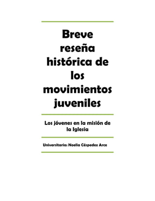 Breve
   reseña
histórica de
     los
movimientos
 juveniles
Los jóvenes en la misión de
         la Iglesia

Universitaria: Noelia Céspedez Arce
 