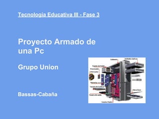 Tecnología Educativa III - Fase 3
Bassas-Cabaña
Proyecto Armado de
una Pc
Grupo Union
 