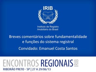 Breves	
  comentários	
  sobre	
  fundamentalidade	
  
e	
  funções	
  do	
  sistema	
  registral	
  
Convidado:	
  Emanuel	
  Costa	
  Santos	
  
 