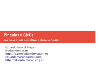 Pinguins e GNUs
una breve storia del software libero in Brasile
Eduardo Marcel Maçan
@eduardomacan
http://fb.com/EduardoMacanPro
eduardomacan@gmail.com
http://eduardo.macan.eng.br
 