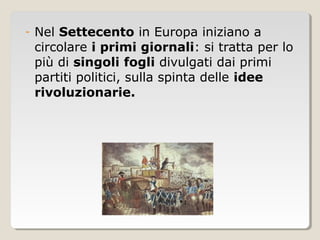 -   Nel Settecento in Europa iniziano a
    circolare i primi giornali: si tratta per lo
    più di singoli fogli divulgati dai primi
    partiti politici, sulla spinta delle idee
    rivoluzionarie.
 