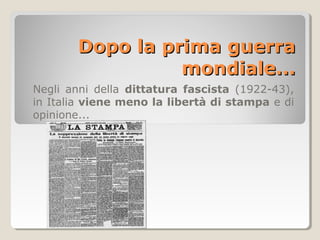 Dopo la prima guerra
                 mondiale...
Negli anni della dittatura fascista (1922-43),
in Italia viene meno la libertà di stampa e di
opinione...
 