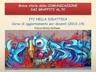 Breve storia della COMUNICAZIONE
DAI GRAFFITI AL PC
ITC NELLA DIDATTICA
Corso di aggiornamento per docenti (2013-14)
Prof.ssa Monica Sanfilippo

 
