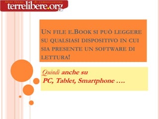 UN FILE E.BOOK SI PUÒ LEGGERE
SU QUALSIASI DISPOSITIVO IN CUI
SIA PRESENTE UN SOFTWARE DI
LETTURA!

Quindi anche su
PC, Tablet, Smartphone ….
 